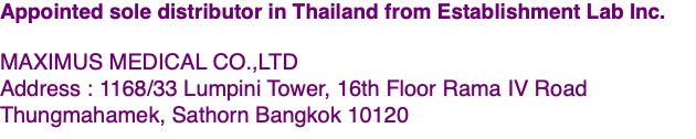 Appointed sole distributor in Thailand from Establishment Lab Inc. MAXIMUS MEDICAL CO.,LTD Address : 1168/33 Lumpini Tower, 16th Floor Rama IV Road Thungmahamek, Sathorn Bangkok 10120